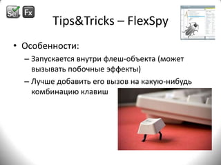 Tips&Tricks – FlexSpyОсобенности:Запускается внутри флеш-объекта (может вызывать побочные эффекты)Лучше добавить его вызов на какую-нибудь комбинацию клавиш