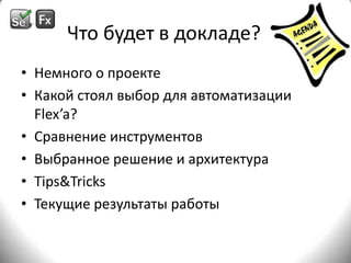 Что будет в докладе?Немного о проектеКакой стоял выбор для автоматизации Flex’a?Сравнение инструментовВыбранное решение и архитектураTips&TricksТекущие результаты работы