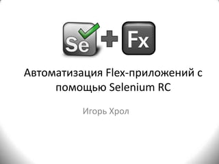 Автоматизация Flex-приложений с помощью Selenium RC Игорь Хрол 