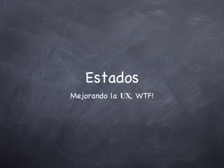 Estados Mejorando la  UX , WTF! 