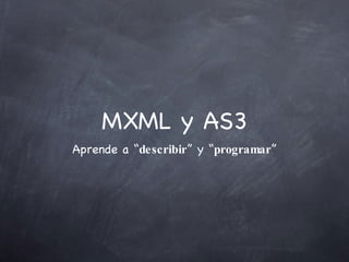 MXML y AS3 Aprende a “ describir ” y “ programar ” 