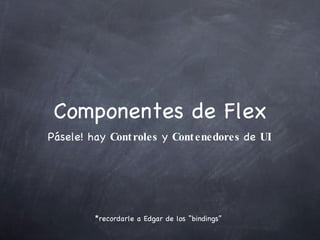 Componentes de Flex Pásele! hay  Controles  y  Contenedores  de  UI *recordarle a Edgar de los “bindings”  