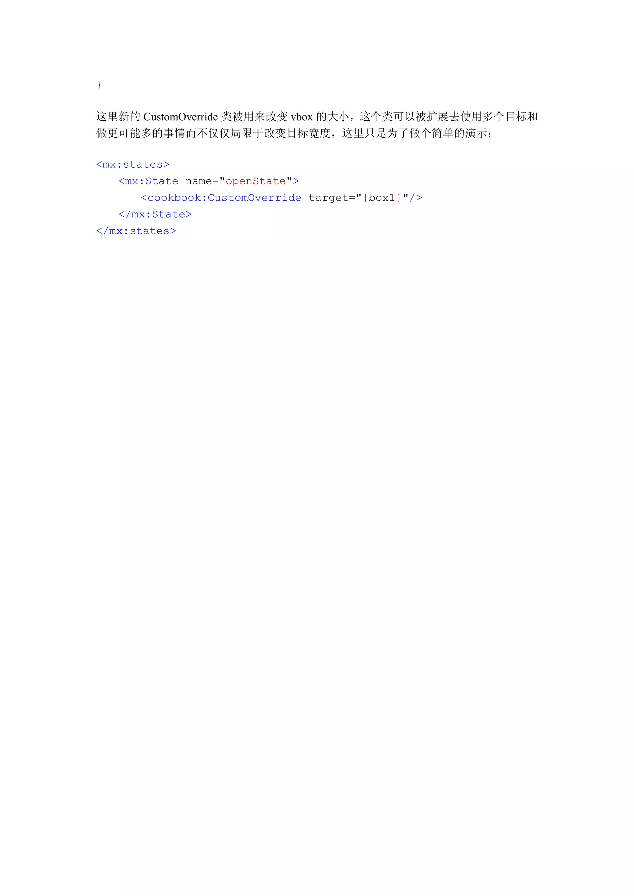 }

这里新的 CustomOverride 类被用来改变 vbox 的大小，这个类可以被扩展去使用多个目标和
做更可能多的事情而不仅仅局限于改变目标宽度，这里只是为了做个简单的演示：

<mx:states>
   <mx:State name="openState">
       <cookbook:CustomOverride target="{box1}"/>
   </mx:State>
</mx:states>
 