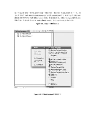 对于开发者来说第一件事就是如何创建一个Flex项目。Flex项目和其他项目有点不一样，因
为它需要包含SWC (Flex库) Flex library SWC (不像ActionScript项目) 编译生成的可被Flash
播放器执行的SWF文件(不像Flex Library项目)。要想创建项目，在Flex Navigator视图中点击
鼠标右键，在弹出菜单中选择 New              Flex Project，然后会弹出创建项目对话框。
                     Figure 1-1. 创建一个Flex
                                     Flex
                                     Flex新项目




                   Figure 1-2. 用Flex Builder
                                Flex Builder创建新项目
 