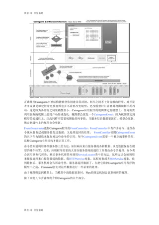 第 21 章 开发策略




正确使用Cairngorm小型结构能够使你创建非常封闭、相互之间不十分依赖的程序。对开发
者来说就是即使经常更换视图也并不需要改变模型，更改模型时只需要对视图做极小的改
动，这是因为各部分之间依赖性很小。Cairngorm应用程序的视图绑定到模型上。任何需要
调用服务的视图上的用户动作或变化，视图都会派发一个CairngormEvent。因为视图绑定到
模型类的属性上，因此同样不需要视图做任何事情。当服务层的数据更新后，模型会更新，
绑定到属性上的视图也会更新。
EventBroadcaster通知Cairngorm程序的FrontController。FrontController中有许多命令。这些命
令既向服务层或服务器发送数据，又处理返回的结果。 FrontContrller使用CairngormEvent
的名字作为键值来保存对这些命令的引用。每个CairngormEvent需要一个独立的事件类型，
这样Cairngorm小型结构才能正常工作。
命令类知道调用哪些服务器上的方法、   如何响应来自服务器的各种数据、    以及数据保存在模
型的哪个位置。其实，应用程序需要的大部分服务器端的通信工作都由命令类处理。命令类
会调用事务代理类，然后事务代理类再调用ServiceLocator类中的方法。这些方法会被调用
来接收处理来自服务器端的数据，像HTTPService对象、远程对象或者WebService对象。收
到数据后，事务代理会告诉命令类：服务器返回数据了。在把它放到Cairngorm应用程序的
模型中之前，Command会先对这些数据进行一些必要的处理。
由于视图绑定到模型上，当模型中的数据更新时，Flex的绑定机制会更新相应的视图。
接下来的几节会详细的介绍Cairngorm的几个部分。




第 21 章 开发策略
 
