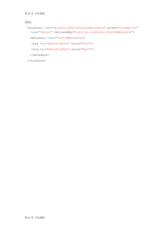 第 21 章 开发策略


代码：
 <accessor name="propertyThatContainsMetaData" access="readwrite"
   type="Object" declaredBy="oreilly.cookbook::CustomMetaData">
  <metadata name="CustomMetaProp">
   <arg key="metaPropOne" value="foo"/>
   <arg key="metaPropTwo" value="bar"/>
  </metadata>
 </accessor>




第 21 章 开发策略
 