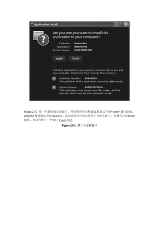 Figure 23-2 是一个最初的安装窗口，应用程序的名称通过描述文件的<name>属性给出，
publisher身份被认为是unknown，这是因为在打包时使用了自签名证书，如果你点击Install
按钮，你会看到下一个窗口 Figure 23-3.
                 Figure 23-3. 第二个安装窗口
 