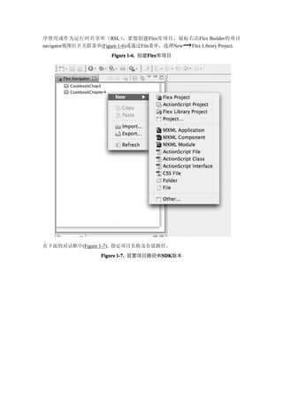 序使用或作为运行时共享库（RSL）          ，要想创建Flex库项目，鼠标右击Flex Builder的项目
navigator视图打开关联菜单(Figure 1-6)或通过File菜单，选择New Flex Library Project.
                       Figure 1-6. 创建Flex
                                     Flex
                                     Flex库项目




在下面的对话框中(Figure 1-7), 指定项目名称及存放路径。
                   Figure 1-7. 设置项目路径和SDK
                                      SDK
                                      SDK版本
 