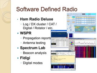 Software Defined Radio
?   Ham Radio Deluxe
    ? Log / DX cluster / CAT /
      Digital / Rotator / etc.
?   WSPR
    ? Propagation reports
    ? Antenna testing
?   Spectrum Lab
    ? Beacon analysis
?   Fldigi
    ? Digital modes
 