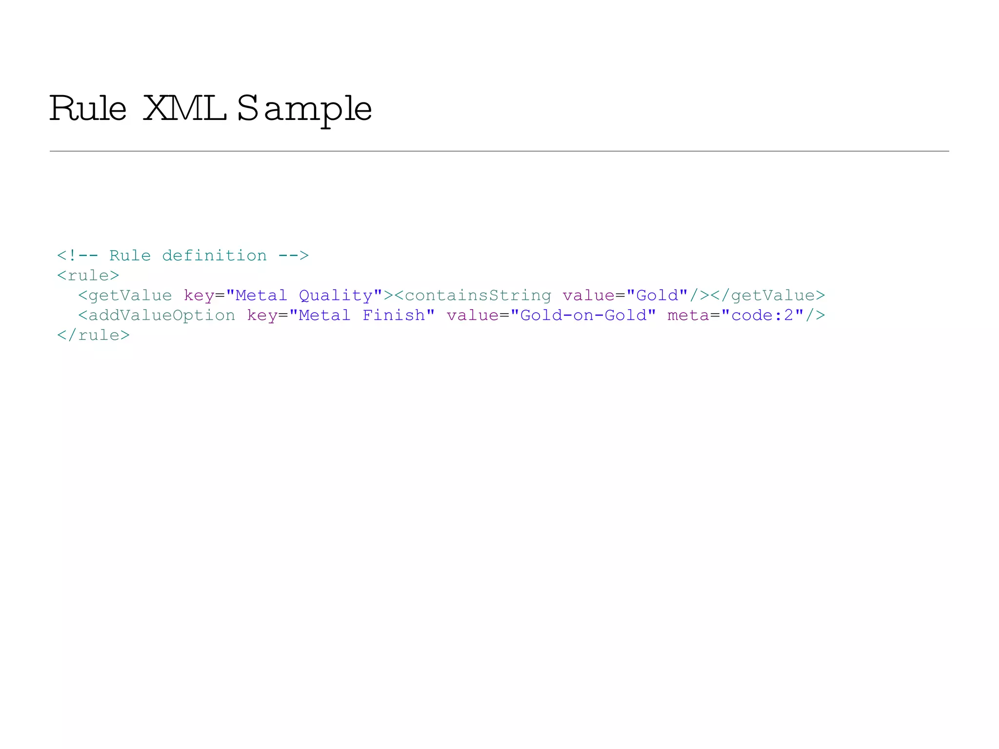 Rule XML Sample <!-- Rule definition --> < rule > < getValue  key = &quot;Metal Quality&quot; >< containsString  value = &quot;Gold&quot; /></ getValue > < addValueOption  key = &quot;Metal Finish&quot;  value = &quot;Gold-on-Gold&quot;  meta = &quot;code:2&quot; /> </ rule > 