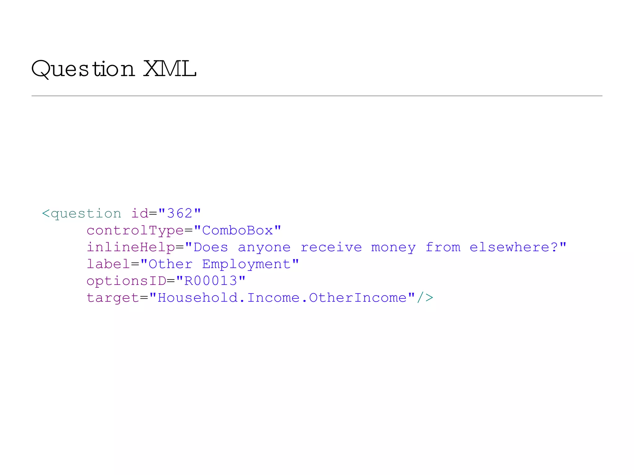 Question XML < question  id = &quot;362&quot; controlType = &quot;ComboBox&quot; inlineHelp = &quot;Does anyone receive money from elsewhere?&quot; label = &quot;Other Employment&quot; optionsID = &quot;R00013&quot; target = &quot;Household.Income.OtherIncome&quot; /> 