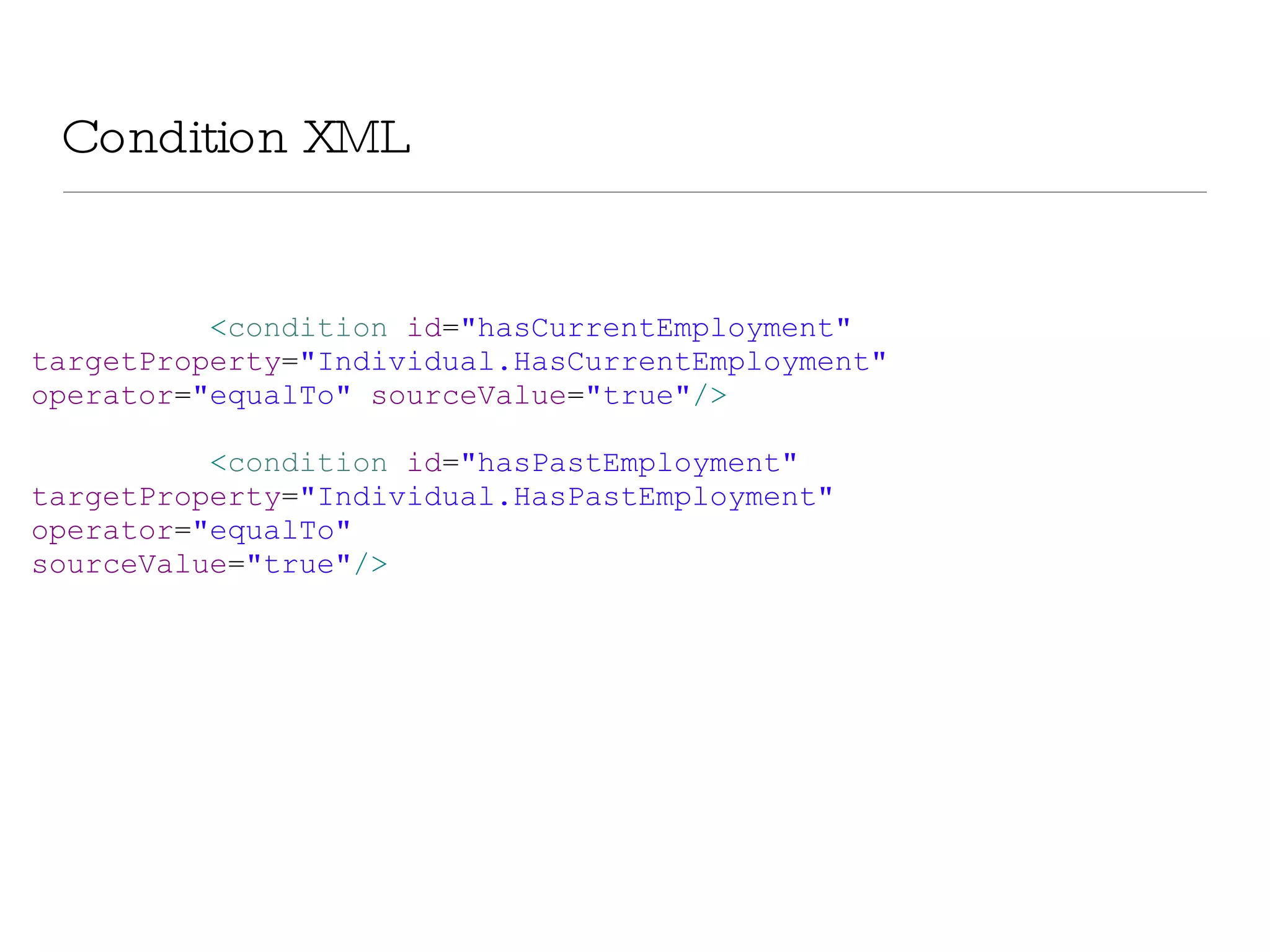 Condition XML < condition  id = &quot;hasCurrentEmployment&quot;  targetProperty = &quot;Individual.HasCurrentEmployment&quot;  operator = &quot;equalTo&quot;  sourceValue = &quot;true&quot; /> < condition  id = &quot;hasPastEmployment&quot;  targetProperty = &quot;Individual.HasPastEmployment&quot;  operator = &quot;equalTo&quot;  sourceValue = &quot;true&quot; /> 