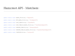 Hamcrest API - Matchers: public   static   const  EQUAL_TO:String =  &quot;equalTo&quot; ; public   static   const  NOT_EQUAL_TO:String =  &quot;notEqualTo&quot; ; public   static   const  LESS_THAN:String =  &quot;lessThan&quot; ; public   static   const  LESS_THAN_OR_EQUAL_TO:String =  &quot;lessThanOrEqualTo&quot; ; public   static   const  GREATER_THAN:String =  &quot;greaterThan&quot; ; public   static   const  GREATER_THAN_OR_EQUAL_TO:String =  &quot;greaterThanOrEqualTo&quot; ; public   static   const  CONTAINS:String =  &quot;contains&quot; ; 