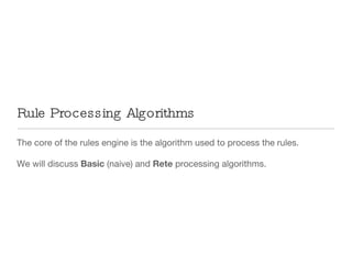 The core of the rules engine is the algorithm used to process the rules. We will discuss  Basic  (naive) and  Rete  processing algorithms. Rule Processing Algorithms 
