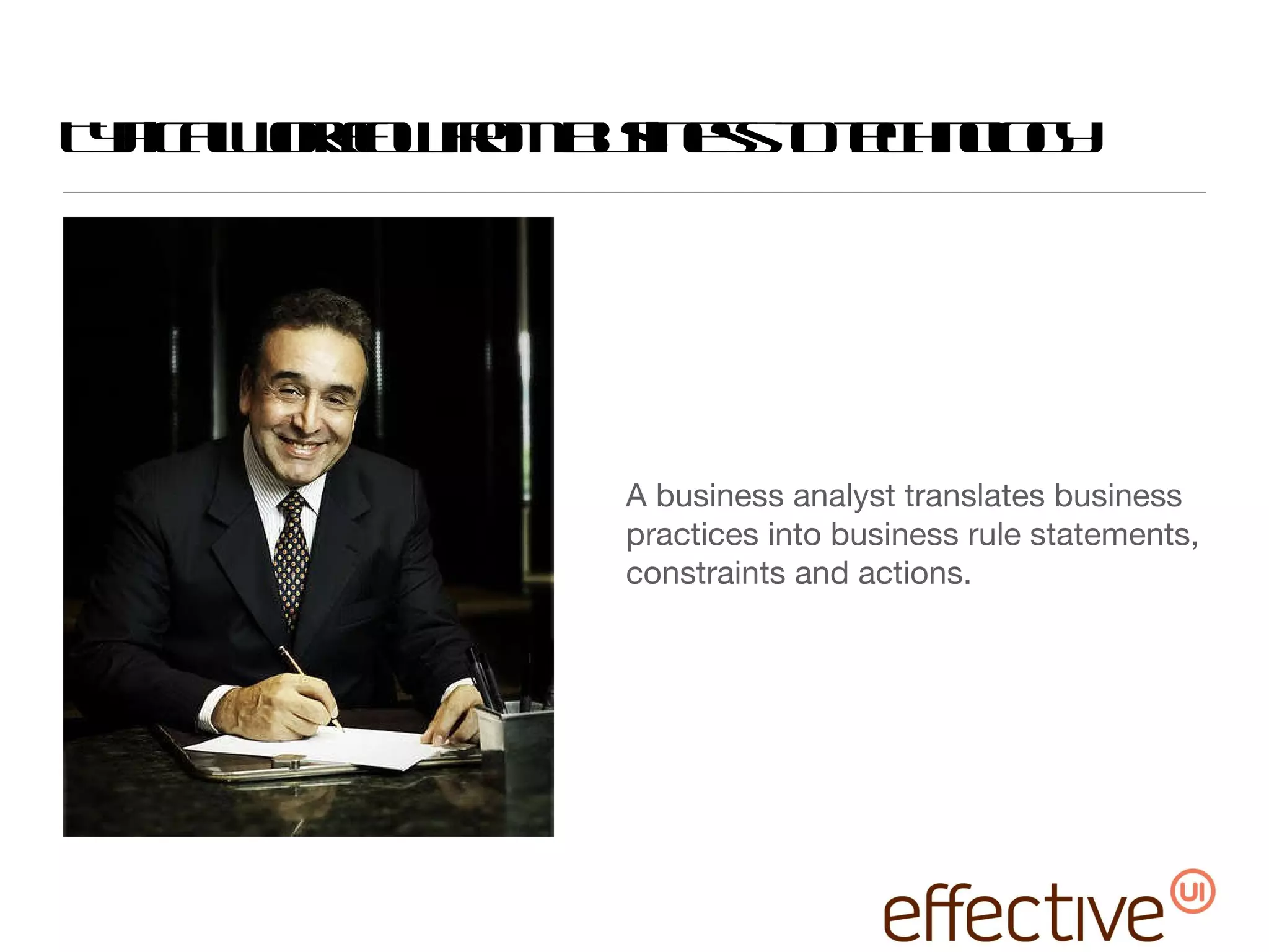 Typical workflow from business to technology A business analyst translates business practices into business rule statements, constraints and actions. 