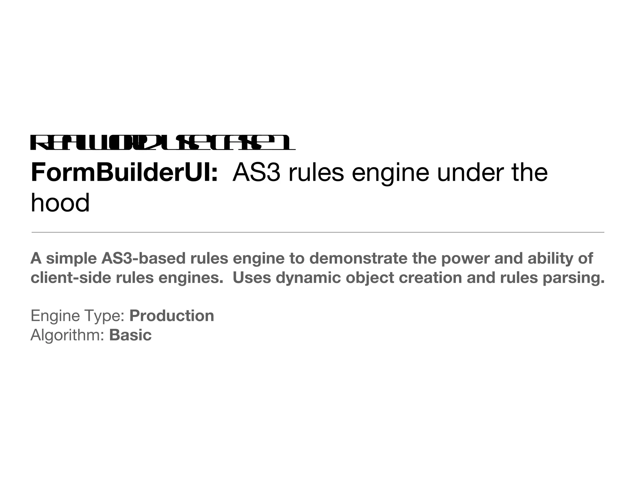 Real world use case 1 FormBuilderUI:  AS3 rules engine under the hood A simple AS3-based rules engine to demonstrate the power and ability of client-side rules engines.  Uses dynamic object creation and rules parsing. Engine Type:  Production Algorithm:  Basic 