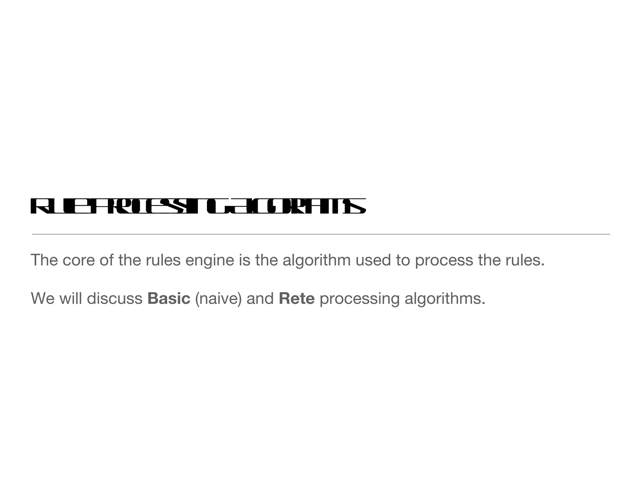 The core of the rules engine is the algorithm used to process the rules. We will discuss  Basic  (naive) and  Rete  processing algorithms. Rule Processing Algorithms 