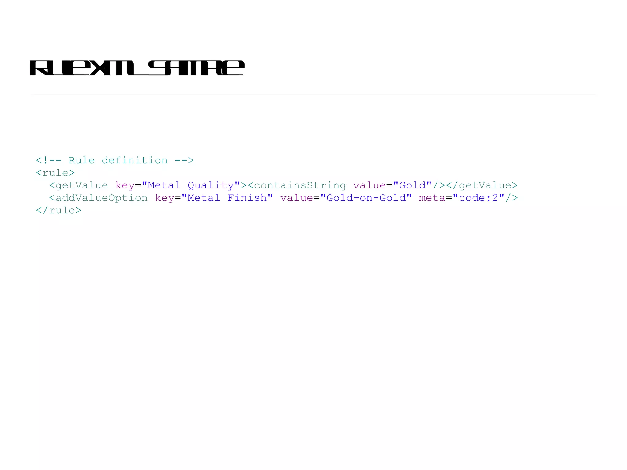 Rule XML Sample <!-- Rule definition --> < rule > < getValue  key = &quot;Metal Quality&quot; >< containsString  value = &quot;Gold&quot; /></ getValue > < addValueOption  key = &quot;Metal Finish&quot;  value = &quot;Gold-on-Gold&quot;  meta = &quot;code:2&quot; /> </ rule > 