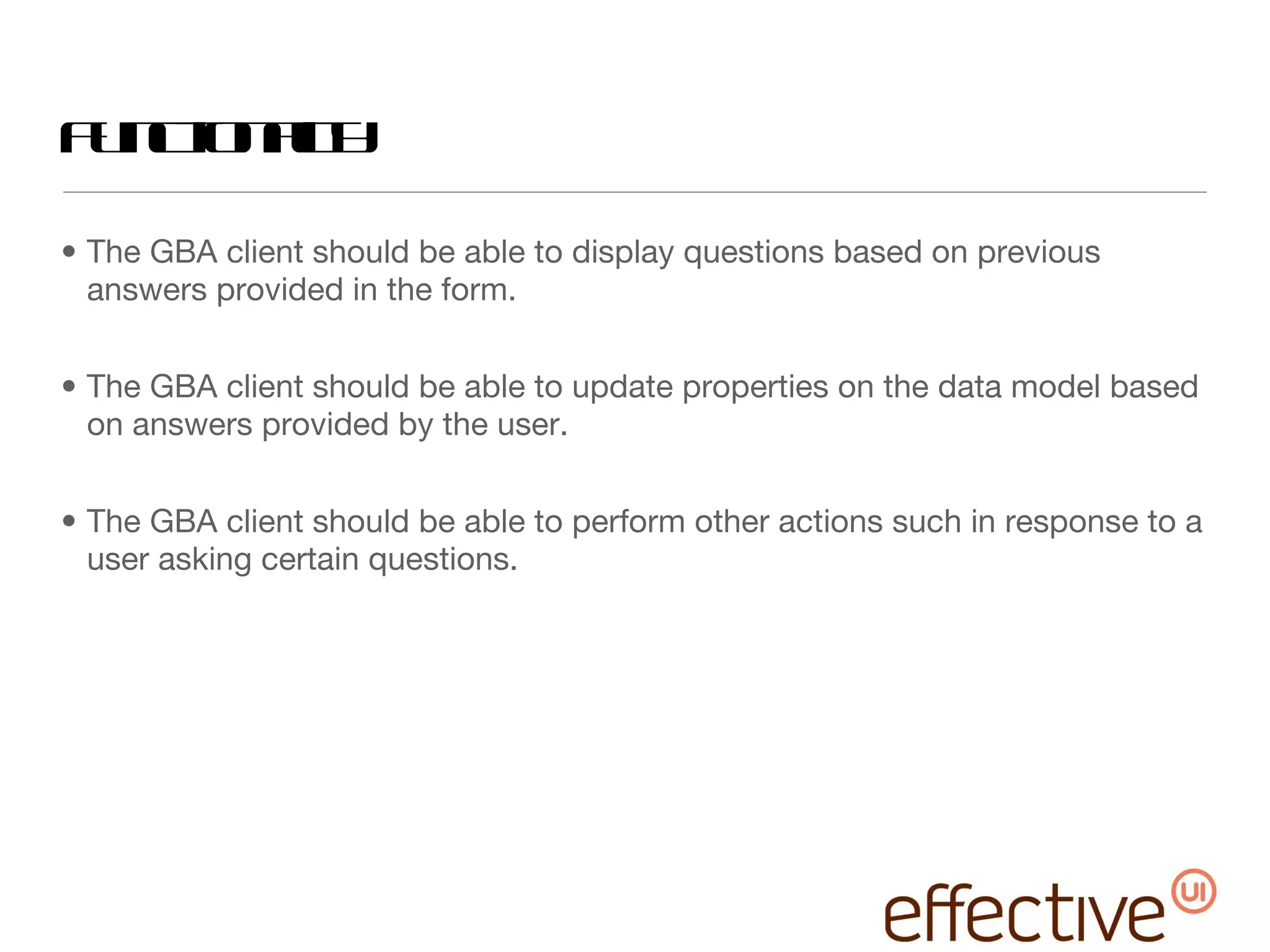 Functionality The GBA client should be able to display questions based on previous answers provided in the form. The GBA client should be able to update properties on the data model based on answers provided by the user. The GBA client should be able to perform other actions such in response to a user asking certain questions. 