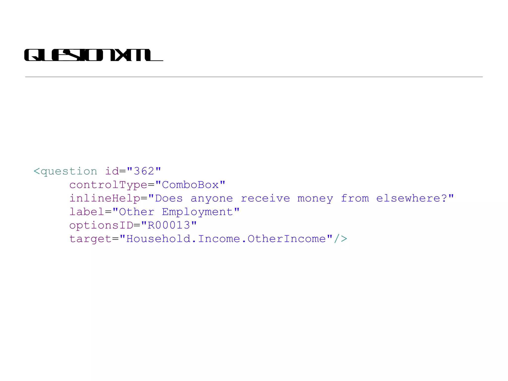 Question XML < question  id = &quot;362&quot; controlType = &quot;ComboBox&quot; inlineHelp = &quot;Does anyone receive money from elsewhere?&quot; label = &quot;Other Employment&quot; optionsID = &quot;R00013&quot; target = &quot;Household.Income.OtherIncome&quot; /> 