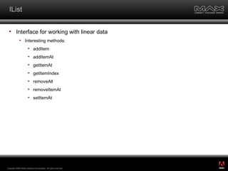 IList Interface for working with linear data Interesting methods: addItem addItemAt getItemAt getItemIndex removeAll removeItemAt setItemAt Copyright 2008 Adobe Systems Incorporated.  All rights reserved.  ® 