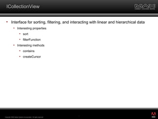 ICollectionView Interface for sorting, filtering, and interacting with linear and hierarchical data Interesting properties sort filterFunction Interesting methods contains createCursor Copyright 2008 Adobe Systems Incorporated.  All rights reserved.  ® 