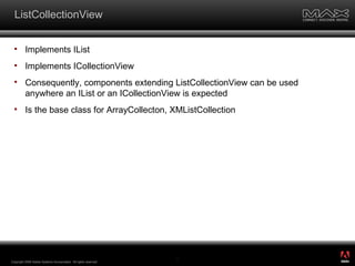 ListCollectionView Implements IList Implements ICollectionView Consequently, components extending ListCollectionView can be used anywhere an IList or an ICollectionView is expected  Is the base class for ArrayCollecton, XMListCollection Copyright 2008 Adobe Systems Incorporated.  All rights reserved.  ® 