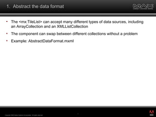 1.  Abstract the data format The <mx:TileList> can accept many different types of data sources, including an ArrayCollection and an XMLListCollection The component can swap between different collections without a problem Example: AbstractDataFormat.mxml Copyright 2008 Adobe Systems Incorporated.  All rights reserved.  ® 