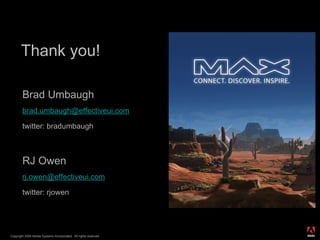 Thank you! Brad Umbaugh [email_address] twitter: bradumbaugh RJ Owen [email_address] twitter: rjowen Copyright 2008 Adobe Systems Incorporated.  All rights reserved.  ® 