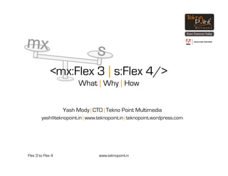 <mx:Flex 3 | s:Flex 4/>
                         What | Why | How


                   Yash Mody | CTO | Tekno Point Multimedia
        yash@teknopoint.in | www.teknopoint.in | teknopoint.wordpress.com




Flex 3 to Flex 4                  www.teknopoint.in
 