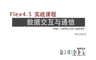 Flex4.5 实战课程
    数据交互与通信
           http://weibo.com/agilelife

                            2011.08.26
 