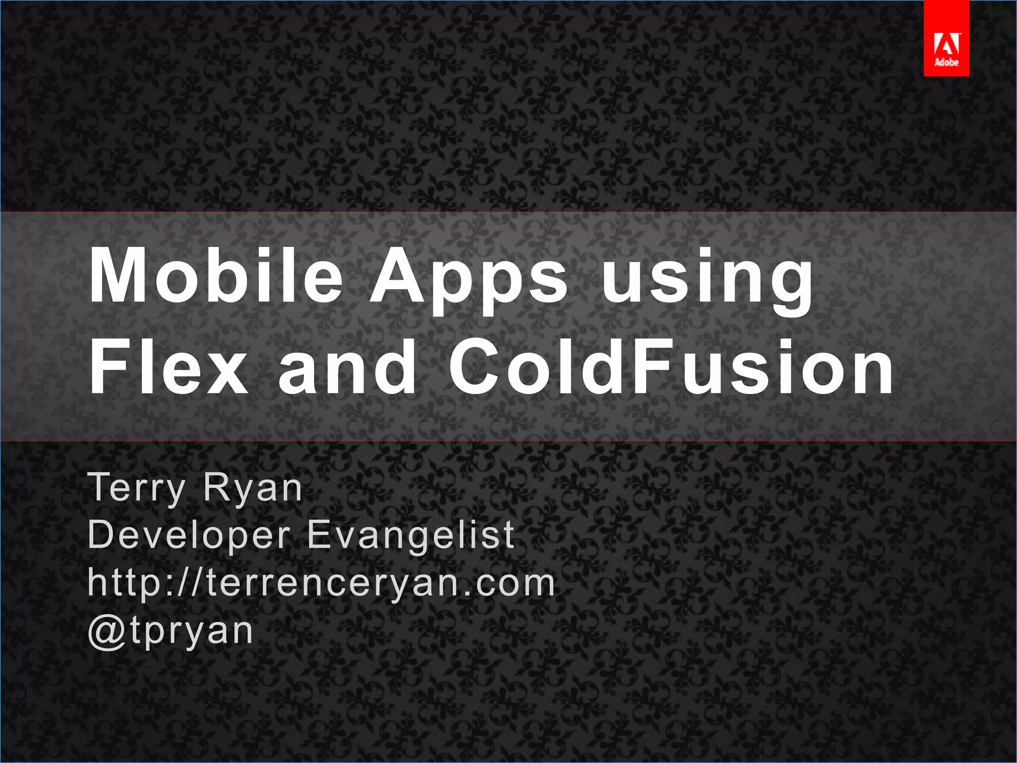 Mobile Apps using Flex and ColdFusionTerry RyanDeveloper Evangelisthttp://terrenceryan.com@tpryan