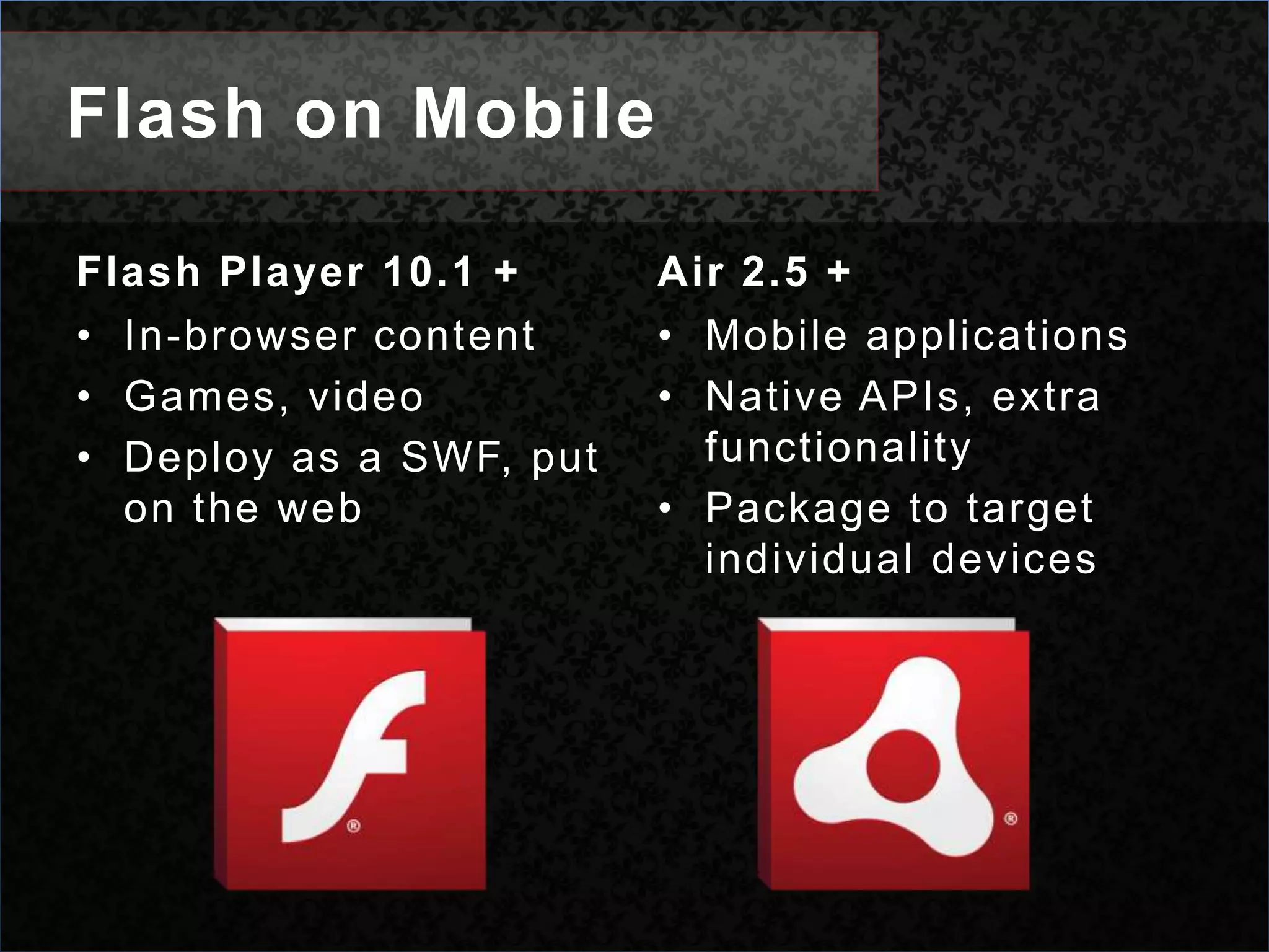 Flash on MobileFlash Player 10.1 + In-browser contentGames, videoDeploy as a SWF, put on the webAir 2.5 + Mobile applicationsNative APIs, extra functionalityPackage to target individual devices