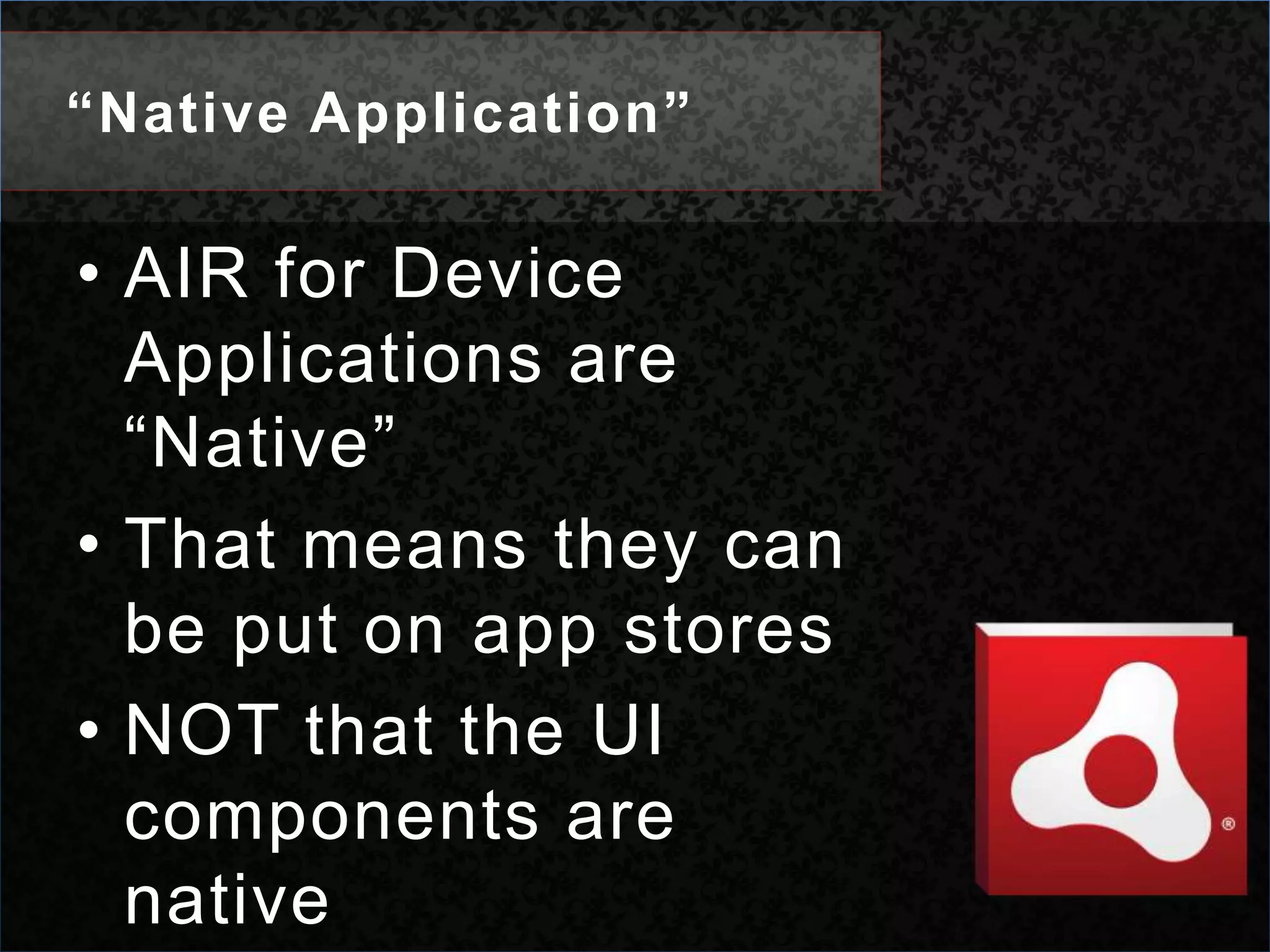 “Native Application”AIR for Device Applications are “Native”That means they can be put on app storesNOT that the UI components are native