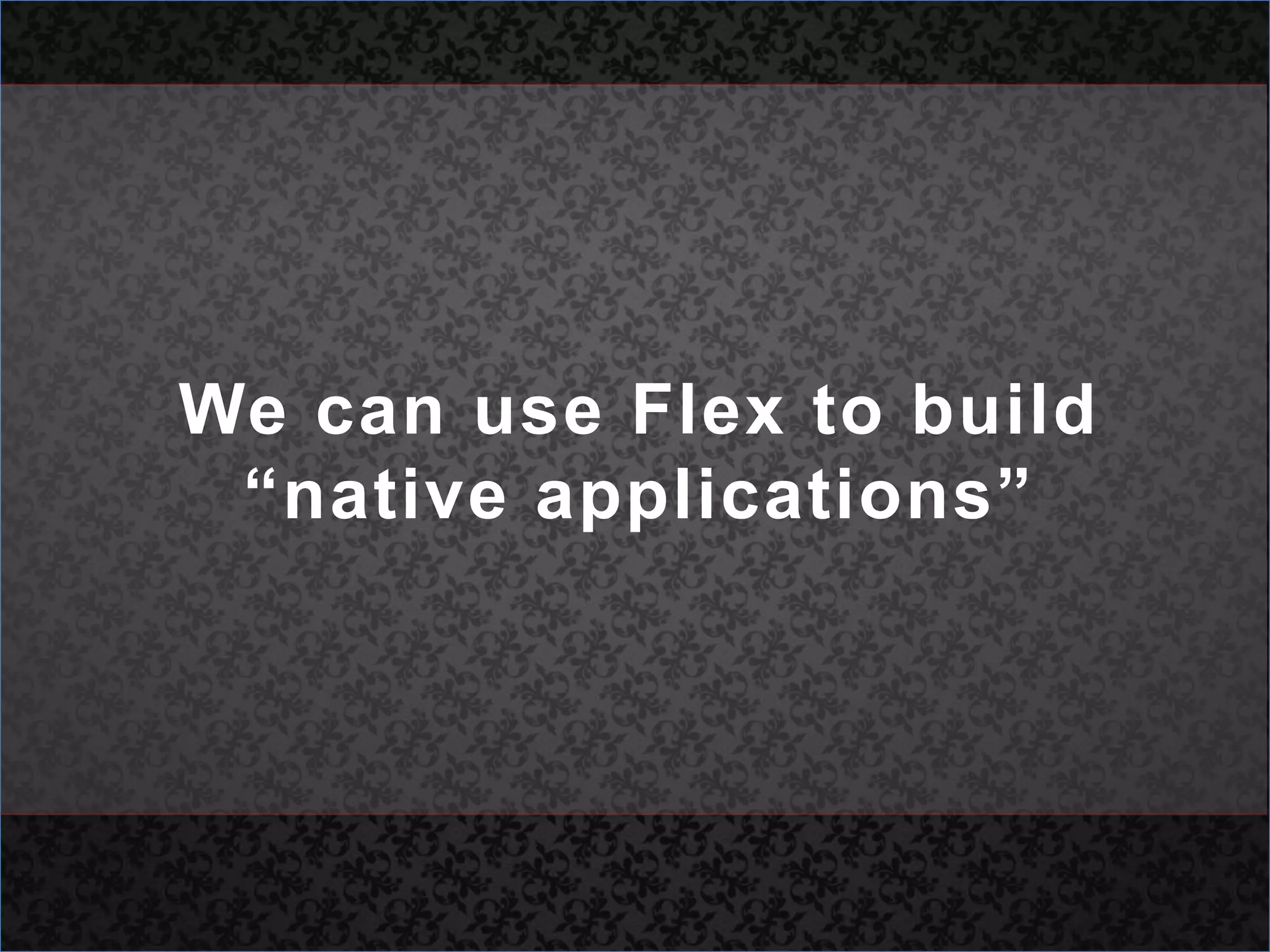 We can use Flex to build “native applications”