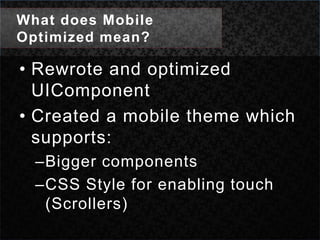 What does Mobile Optimized mean?Rewrote and optimized UIComponentCreated a mobile theme which supports:Bigger componentsCSS Style for enabling touch (Scrollers)