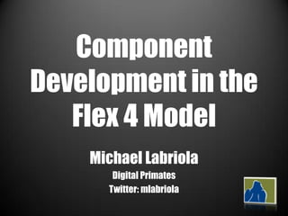 Component Development in the Flex 4 Model Michael Labriola Digital Primates Twitter: mlabriola 