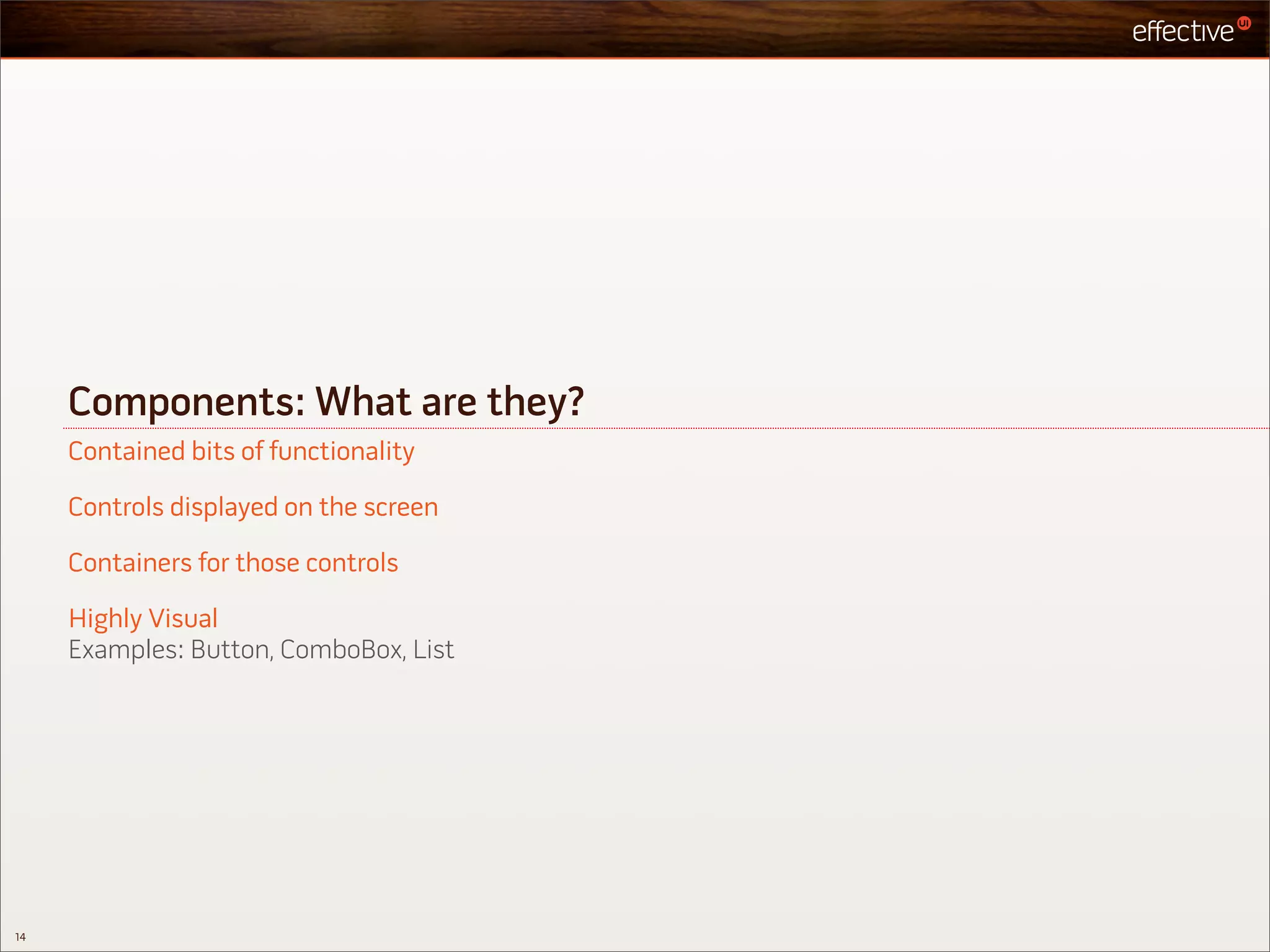 Components: What are they?
     Contained bits of functionality

     Controls displayed on the screen

     Containers for those controls

     Highly Visual
     Examples: Button, ComboBox, List




14
 