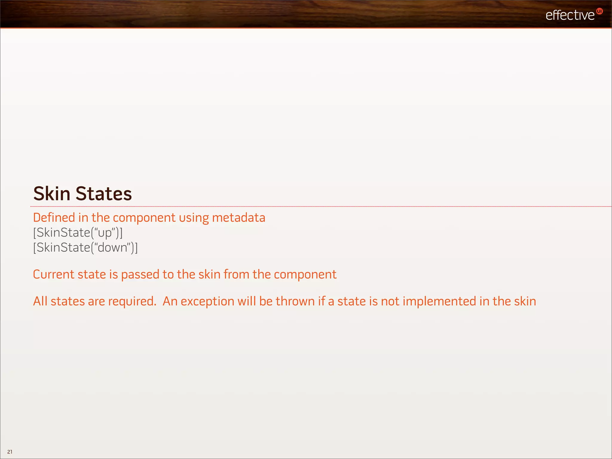 Skin States
     Defined in the component using metadata
     [SkinState(“up”)]
     [SkinState(“down”)]

     Current state is passed to the skin from the component

     All states are required. An exception will be thrown if a state is not implemented in the skin




21
 