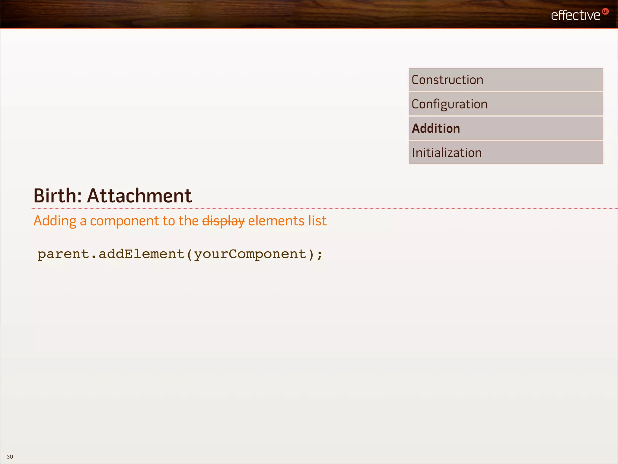 Construction
                                                       Configuration
                                                       Addition
                                                       Initialization


     Birth: Attachment
     Adding a component to the display elements list

     parent.addElement(yourComponent);




30
 