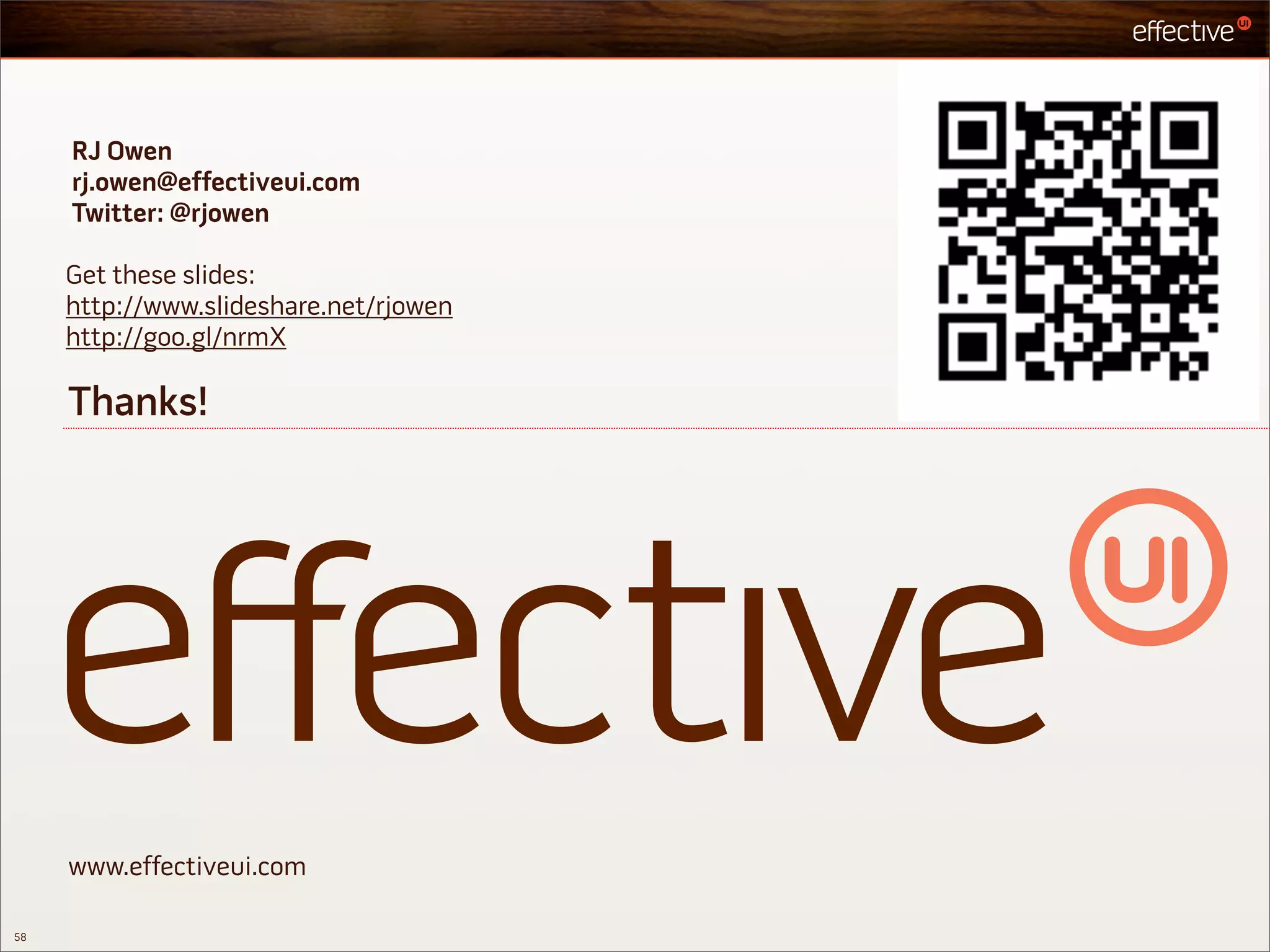 RJ Owen
     rj.owen@effectiveui.com
     Twitter: @rjowen

     Get these slides:
     http://www.slideshare.net/rjowen
     http://goo.gl/nrmX

     Thanks!




     www.effectiveui.com

58
 