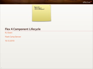 Things to add:
                         - What is a sprite?
                         - what is a UIComponent?




    Flex 4 Component Lifecycle
    RJ Owen

    Flash Camp Denver

    10.12.2010




1
 