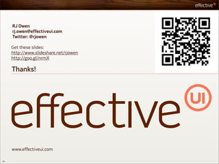 RJ Owen
     rj.owen@effectiveui.com
     Twitter: @rjowen

     Get these slides:
     http://www.slideshare.net/rjowen
     http://goo.gl/nrmX

     Thanks!




     www.effectiveui.com

58
 