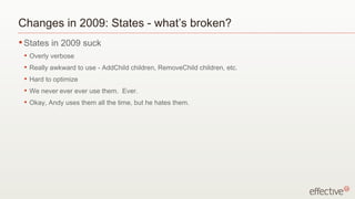 Changes in 2009: States - what’s broken?
• States    in Flex 3 and below suck
 •   Overly verbose
 •   Really awkward to use - AddChild children, RemoveChild children, etc.
 •   Hard to optimize
 •   We never ever ever use them. Ever.
 •   Okay, Andy uses them all the time, but he hates them.
 