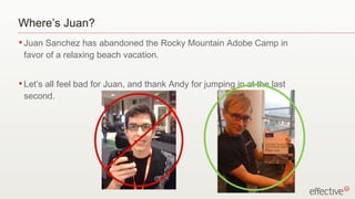 Where’s Juan?
• Juan Sanchez has abandoned the Rocky Mountain Adobe Camp in
 favor of a relaxing beach vacation.


• Let’s
      all feel bad for Juan, and thank Andy for jumping in at the last
 second.
 