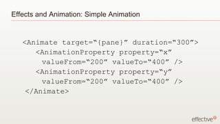 Effects and Animation: Simple Animation <Animate target=“{pane}” duration=“300”> <AnimationProperty property=“x”  valueFrom=“200” valueTo=“400” /> <AnimationProperty property=“y”  valueFrom=“200” valueTo=“400” /> </Animate> 