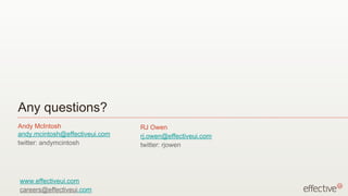 Any questions? RJ Owen [email_address] twitter: rjowen Andy McIntosh [email_address] twitter: andymcintosh www.effectiveui.com [email_address] .com 