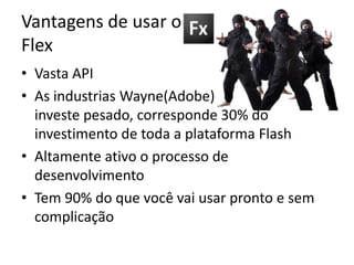 Vantagens de usar o FlexVasta APIAs industrias Wayne(Adobe)investe pesado, corresponde 30% do investimento de toda a plataforma FlashAltamente ativo o processo de desenvolvimentoTem 90% do que você vai usar pronto e sem complicação