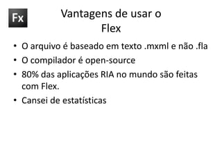 Vantagens de usar o FlexO arquivo é baseado em texto .mxml e não .flaO compilador é open-source80% das aplicações RIA no mundo são feitas com Flex.Cansei de estatísticas