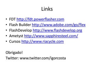 Links FDT http://fdt.powerflasher.comFlash Builderhttp://www.adobe.com/go/flexFlashDevelophttp://www.flashdevelop.orgAmetysthttp://www.sapphiresteel.com/Cursos http://www.riacycle.comObrigado!Twitter: www.twitter.com/igorcosta